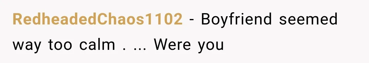 RedheadedChaos1102 − Boyfriend seemed way too calm . ... Were you