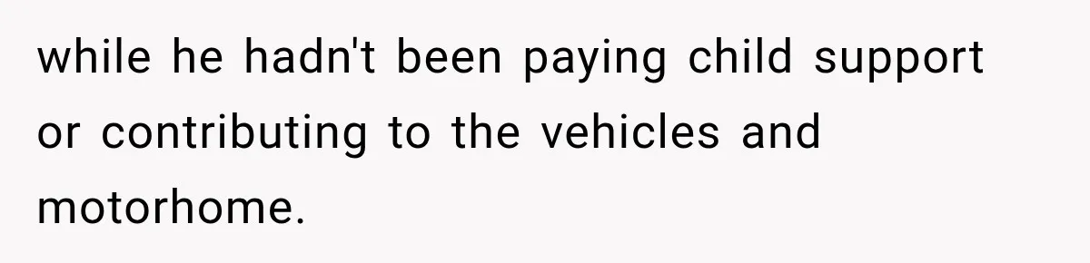 Husband Threatened Divorce Revenge, Then Lost Almost Everything He Tried To Protect while he hadn't been paying child support or contributing to the vehicles and motorhome.