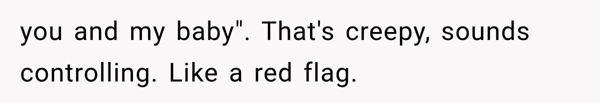 you and my baby". That's creepy, sounds controlling. Like a red flag.