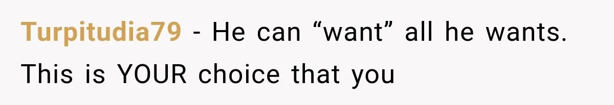 Turpitudia79 − He can “want” all he wants. This is YOUR choice that you