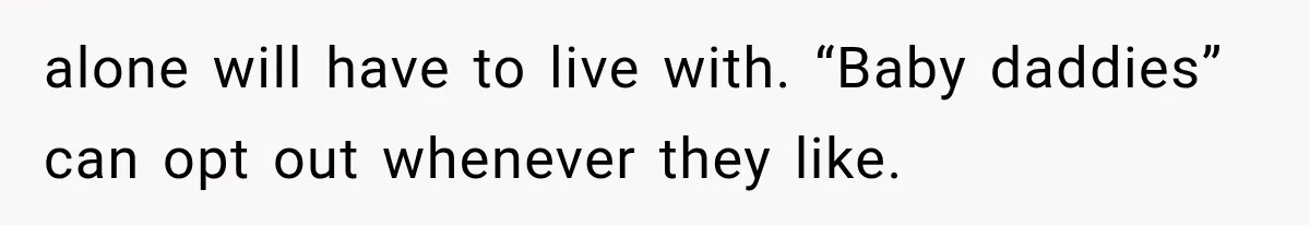 alone will have to live with. “Baby daddies” can opt out whenever they like.
