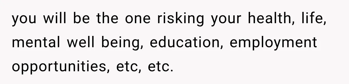 you will be the one risking your health, life, mental well being, education, employment opportunities, etc, etc.