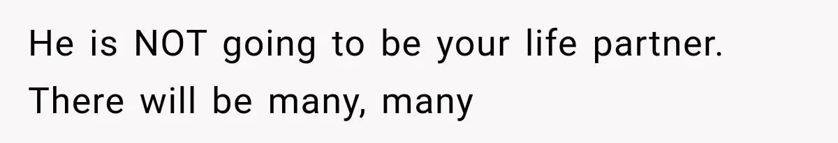 He is NOT going to be your life partner. There will be many, many