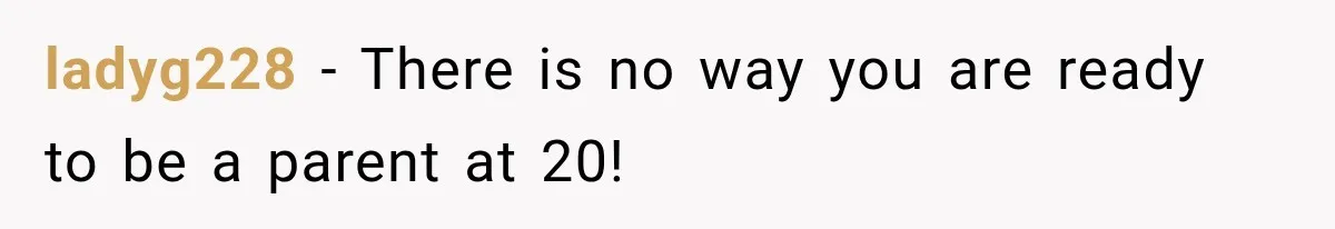 ladyg228 − There is no way you are ready to be a parent at 20!