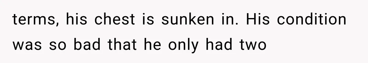 terms, his chest is sunken in. His condition was so bad that he only had two