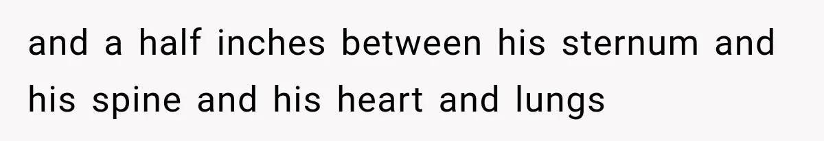 and a half inches between his sternum and his spine and his heart and lungs