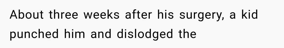 About three weeks after his surgery, a kid punched him and dislodged the