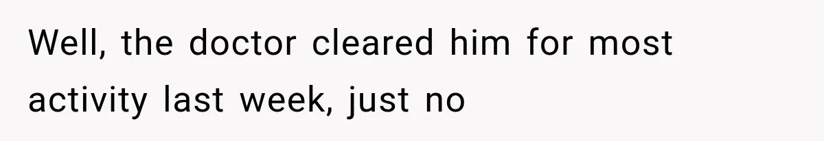 Well, the doctor cleared him for most activity last week, just no