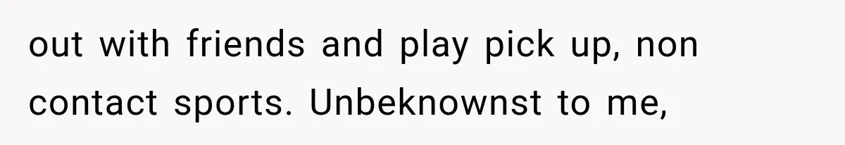 out with friends and play pick up, non contact sports. Unbeknownst to me,