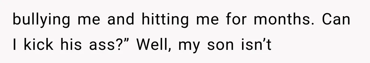 bullying me and hitting me for months. Can I kick his ass?” Well, my son isn’t