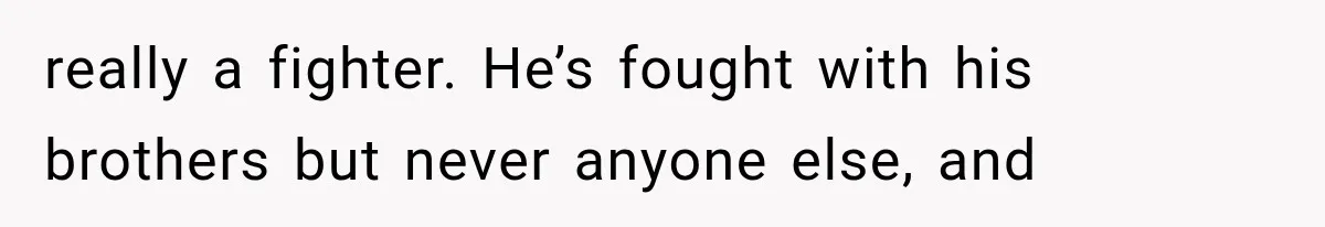 really a fighter. He’s fought with his brothers but never anyone else, and