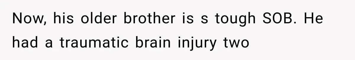 Now, his older brother is s tough SOB. He had a traumatic brain injury two