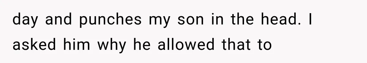 day and punches my son in the head. I asked him why he allowed that to