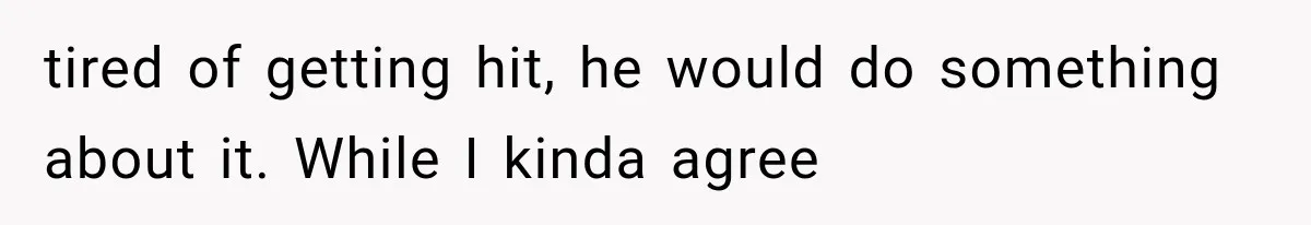 tired of getting hit, he would do something about it. While I kinda agree