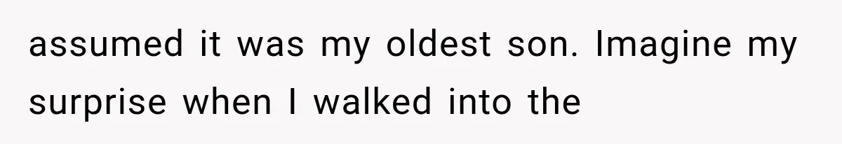 assumed it was my oldest son. Imagine my surprise when I walked into the