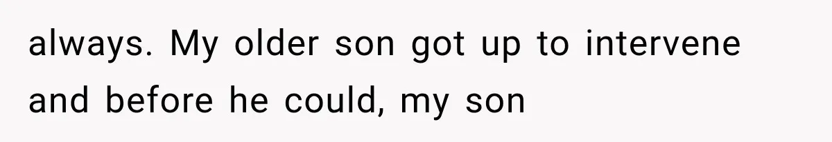 always. My older son got up to intervene and before he could, my son