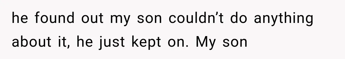 he found out my son couldn’t do anything about it, he just kept on. My son