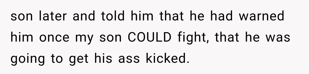 son later and told him that he had warned him once my son COULD fight, that he was going to get his ass kicked.