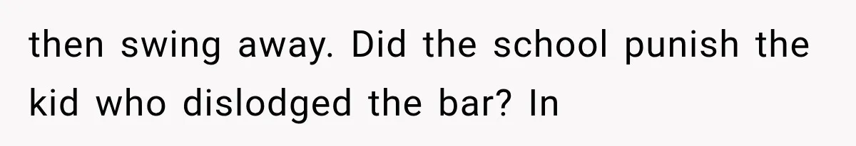 then swing away. Did the school punish the kid who dislodged the bar? In