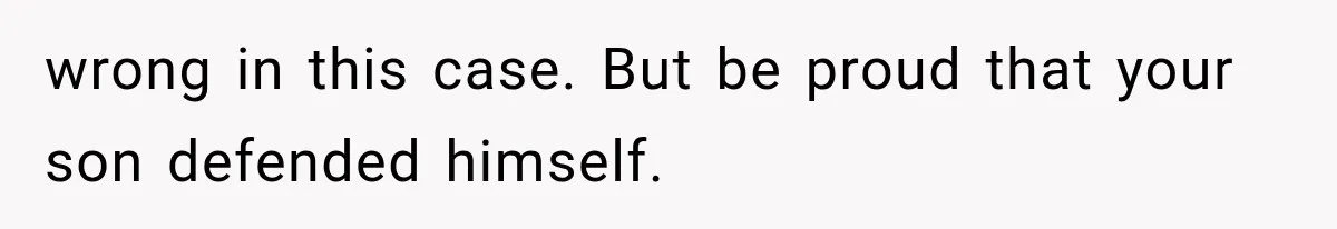 wrong in this case. But be proud that your son defended himself.