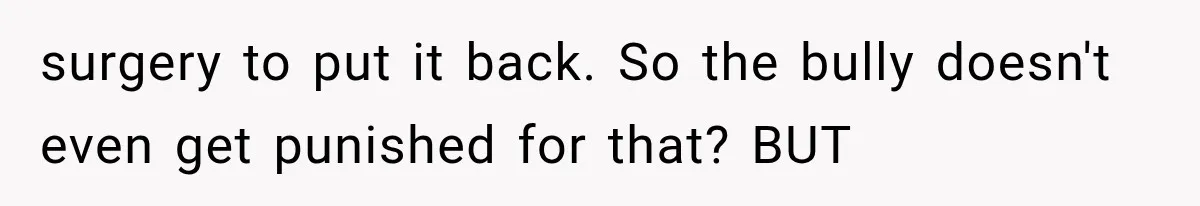 surgery to put it back. So the bully doesn't even get punished for that? BUT