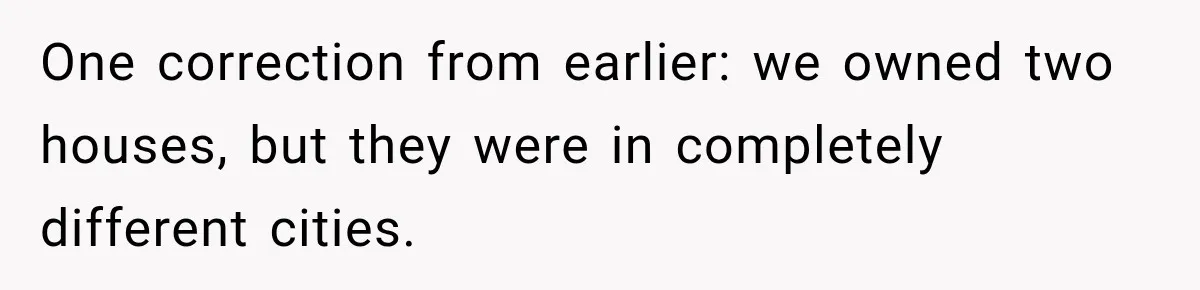 Husband Threatened Divorce Revenge, Then Lost Almost Everything He Tried To Protect One correction from earlier: we owned two houses, but they were in completely different cities.