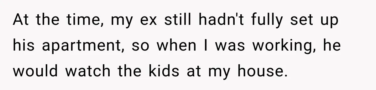 Husband Threatened Divorce Revenge, Then Lost Almost Everything He Tried To Protect At the time, my ex still hadn't fully set up his apartment, so when I was working, he would watch the kids at my house.