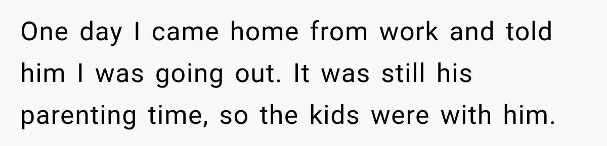 Husband Threatened Divorce Revenge, Then Lost Almost Everything He Tried To Protect One day I came home from work and told him I was going out. It was still his parenting time, so the kids were with him.