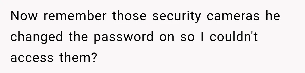 Husband Threatened Divorce Revenge, Then Lost Almost Everything He Tried To Protect Now remember those security cameras he changed the password on so I couldn't access them?