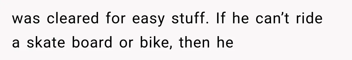 was cleared for easy stuff. If he can’t ride a skate board or bike, then he