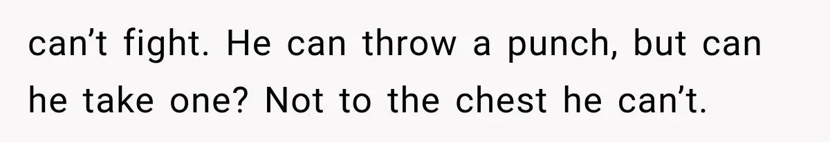can’t fight. He can throw a punch, but can he take one? Not to the chest he can’t.