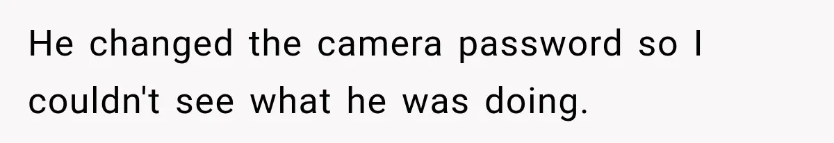 Husband Threatened Divorce Revenge, Then Lost Almost Everything He Tried To Protect He changed the camera password so I couldn't see what he was doing.