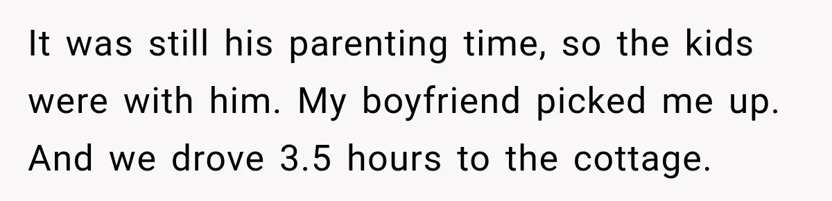 Husband Threatened Divorce Revenge, Then Lost Almost Everything He Tried To Protect It was still his parenting time, so the kids were with him. My boyfriend picked me up. And we drove 3.5 hours to the cottage.