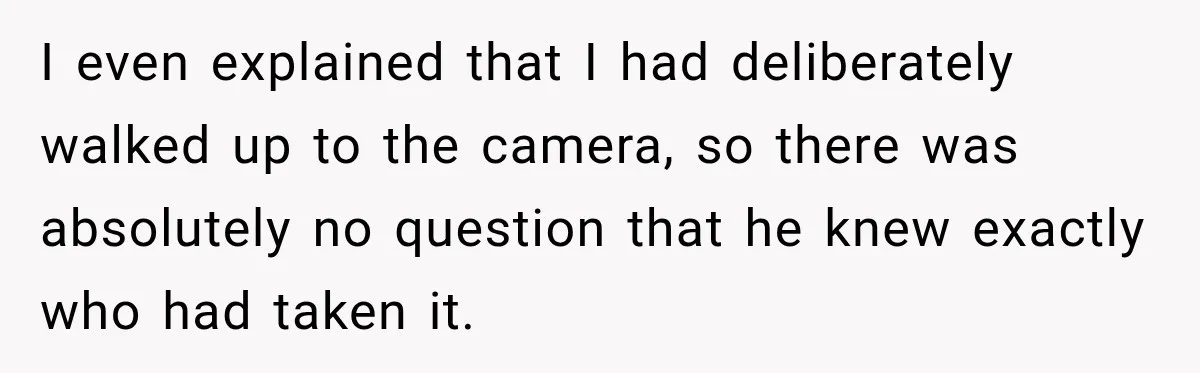 Husband Threatened Divorce Revenge, Then Lost Almost Everything He Tried To Protect I even explained that I had deliberately walked up to the camera, so there was absolutely no question that he knew exactly who had taken it.