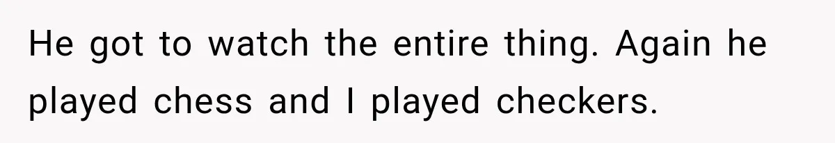 Husband Threatened Divorce Revenge, Then Lost Almost Everything He Tried To Protect He got to watch the entire thing. Again he played chess and I played checkers.