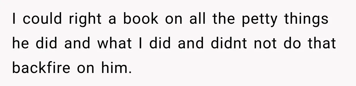 Husband Threatened Divorce Revenge, Then Lost Almost Everything He Tried To Protect I could right a book on all the petty things he did and what I did and didnt not do that backfire on him.