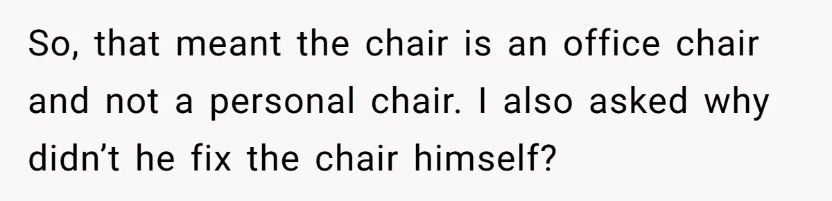 So, that meant the chair is an office chair and not a personal chair. I also asked why didn’t he fix the chair himself?