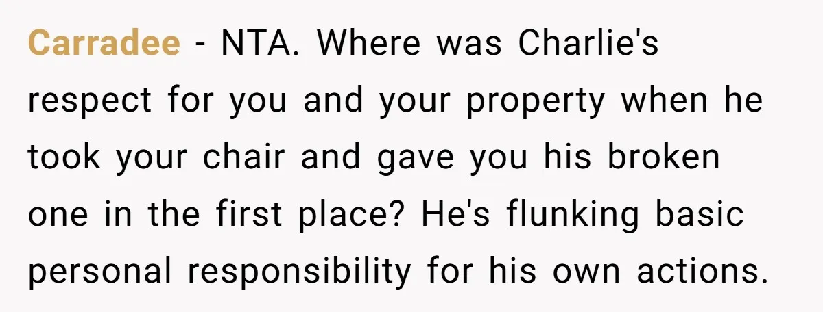 Carradee − NTA. Where was Charlie's respect for you and your property when he took your chair and gave you his broken one in the first place? He's flunking basic...