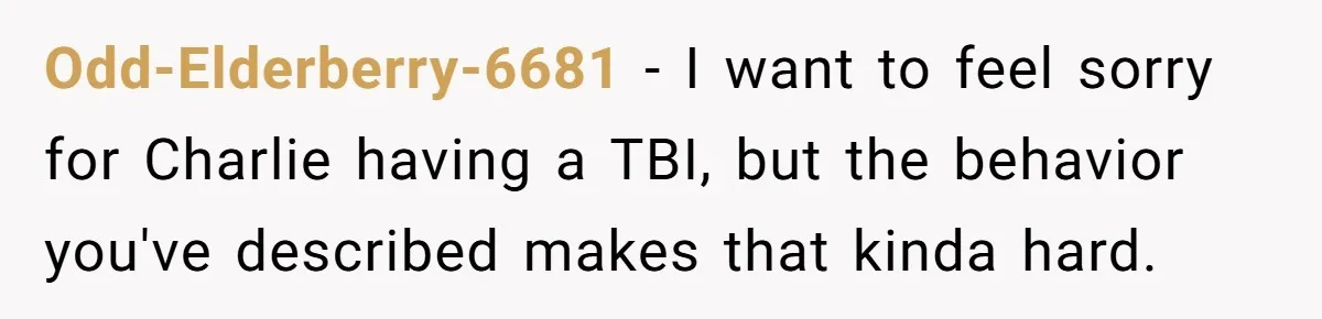 Odd-Elderberry-6681 − I want to feel sorry for Charlie having a TBI, but the behavior you've described makes that kinda hard.
