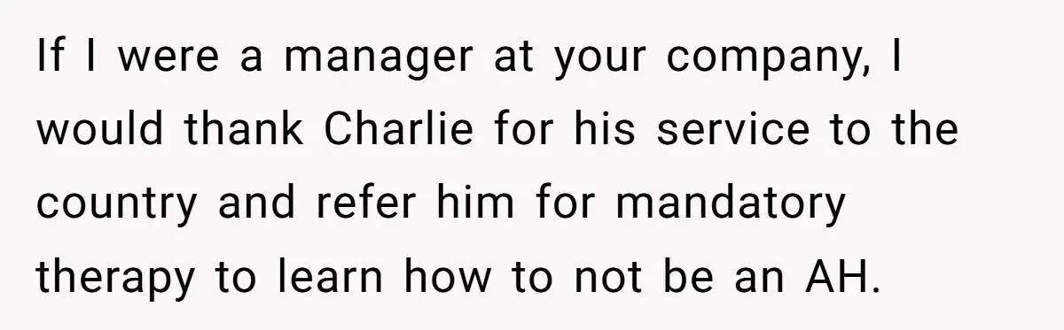 If I were a manager at your company, I would thank Charlie for his service to the country and refer him for mandatory therapy to learn how to not be...