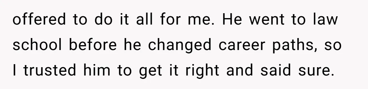 offered to do it all for me. He went to law school before he changed career paths, so I trusted him to get it right and said sure.