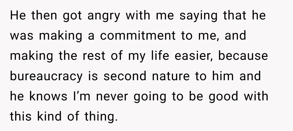 He then got angry with me saying that he was making a commitment to me, and making the rest of my life easier, because bureaucracy is second nature to him...