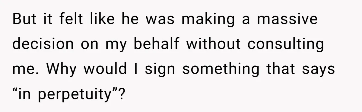 But it felt like he was making a massive decision on my behalf without consulting me. Why would I sign something that says “in perpetuity”?