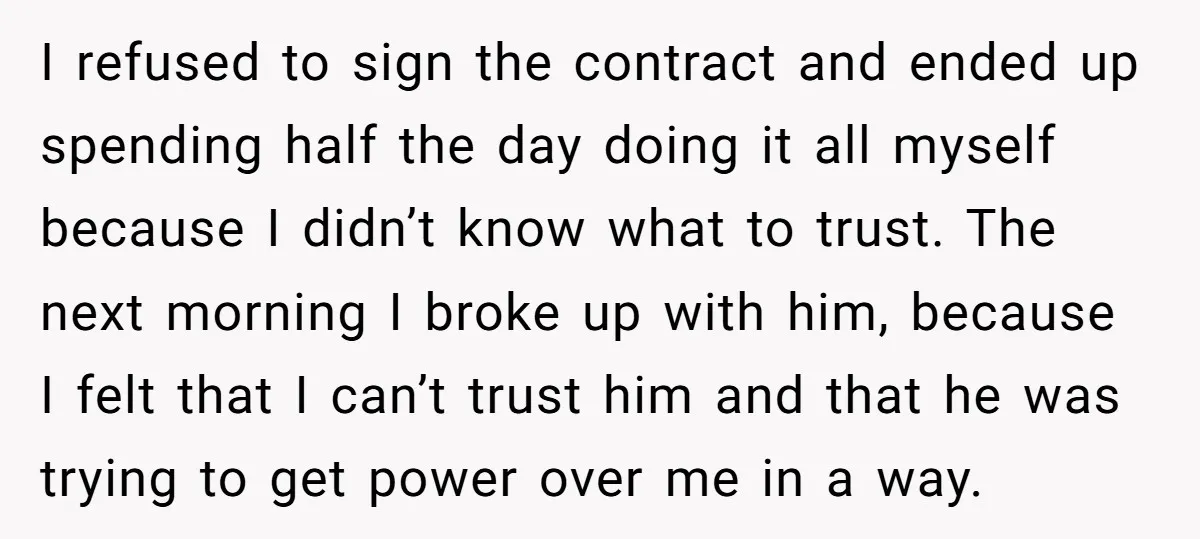 I refused to sign the contract and ended up spending half the day doing it all myself because I didn’t know what to trust. The next morning I broke up...
