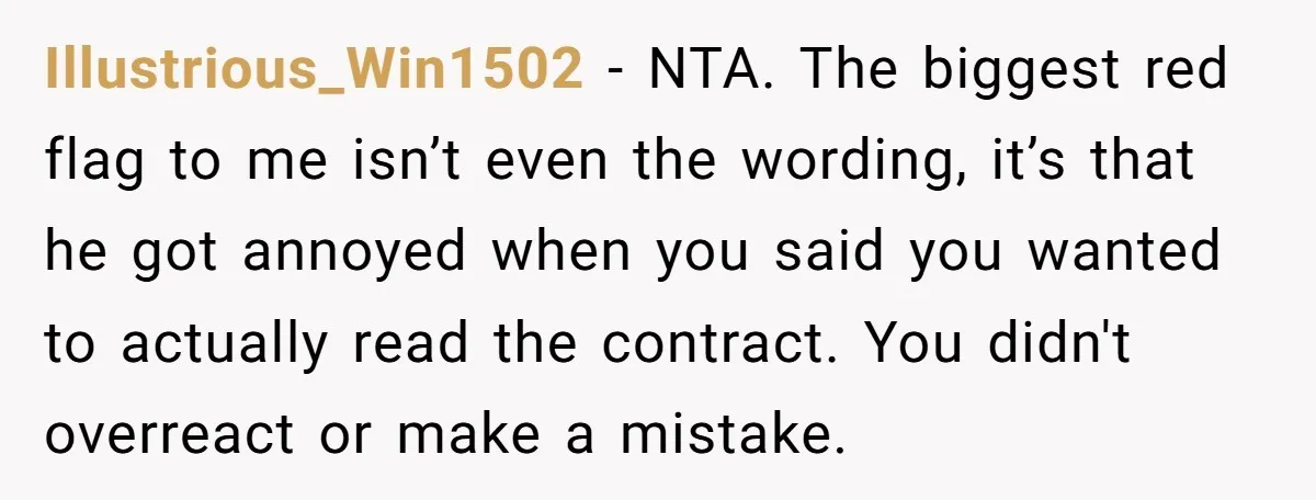 Illustrious_Win1502 − NTA. The biggest red flag to me isn’t even the wording, it’s that he got annoyed when you said you wanted to actually read the contract. You didn't...