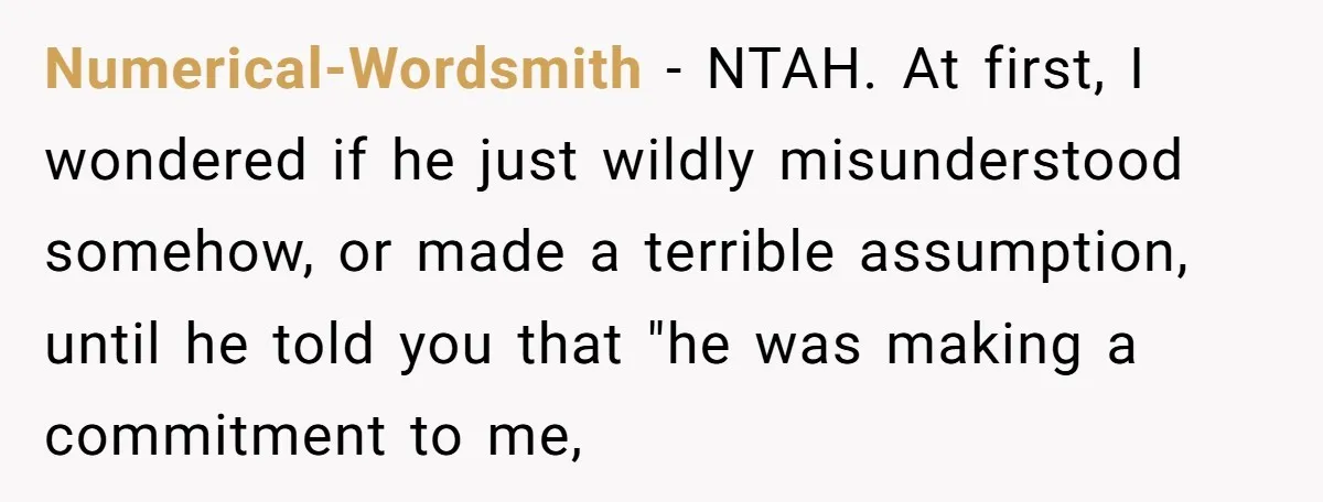 Numerical-Wordsmith − NTAH. At first, I wondered if he just wildly misunderstood somehow, or made a terrible assumption, until he told you that "he was making a commitment to me,