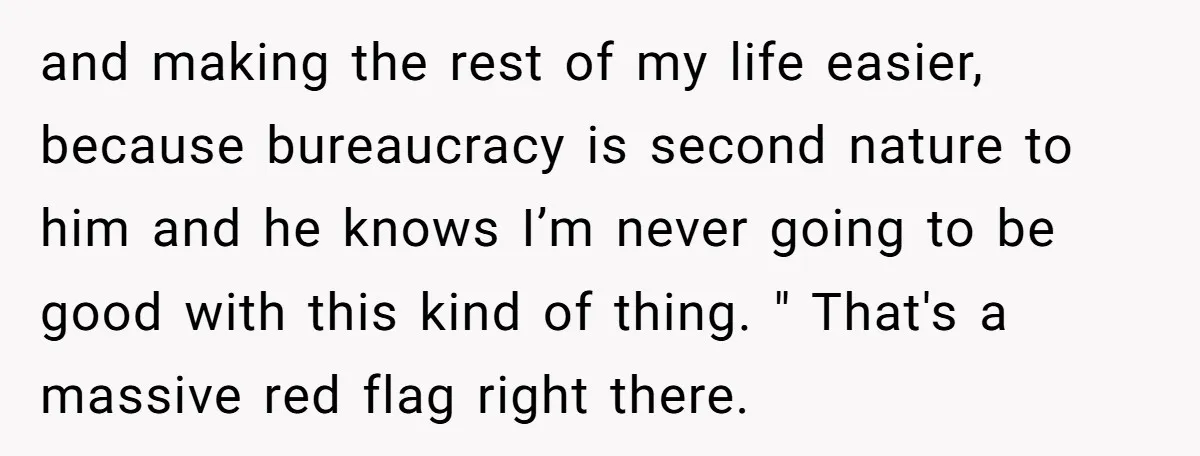 and making the rest of my life easier, because bureaucracy is second nature to him and he knows I’m never going to be good with this kind of thing. "...