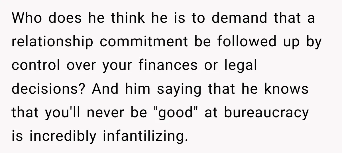Who does he think he is to demand that a relationship commitment be followed up by control over your finances or legal decisions? And him saying that he knows that...