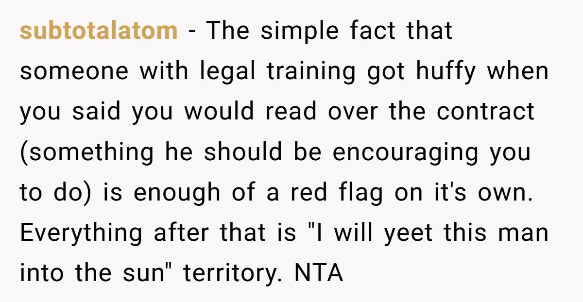 subtotalatom − The simple fact that someone with legal training got huffy when you said you would read over the contract (something he should be encouraging you to do) is...