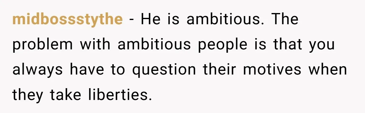 midbossstythe − He is ambitious. The problem with ambitious people is that you always have to question their motives when they take liberties.